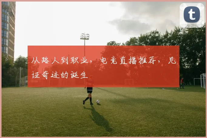 从路人到职业，电竞直播推荐，见证奇迹的诞生