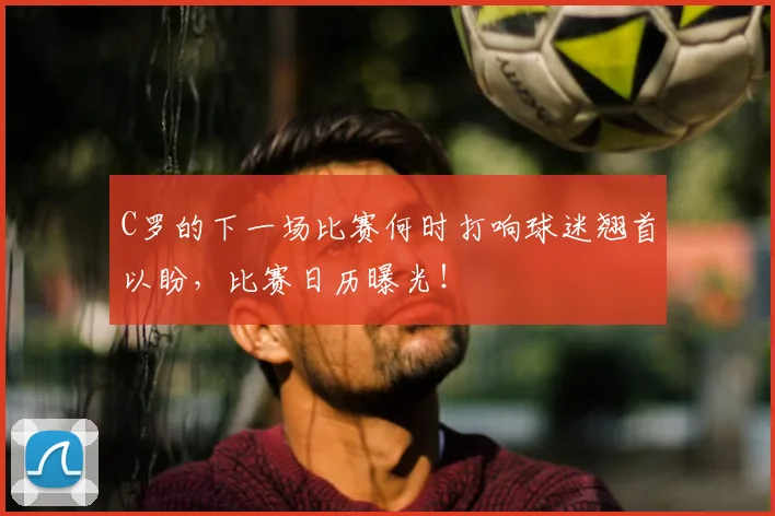 C罗的下一场比赛何时打响球迷翘首以盼，比赛日历曝光！