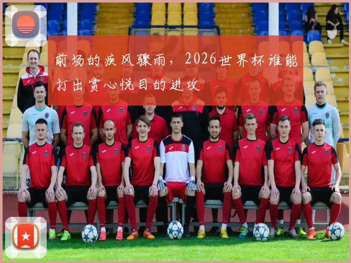 前场的疾风骤雨，2026世界杯谁能打出赏心悦目的进攻