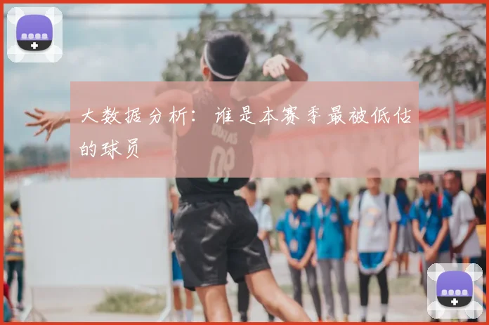 大数据分析：谁是本赛季最被低估的球员