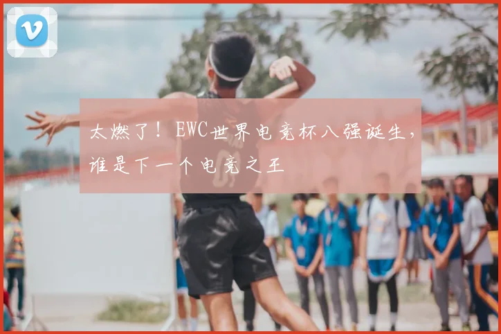 太燃了！EWC世界电竞杯八强诞生，谁是下一个电竞之王