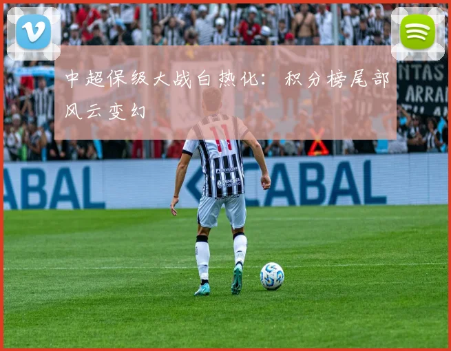 中超保级大战白热化:积分榜尾部风云变幻