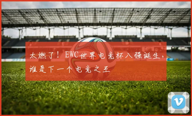 太燃了！EWC世界电竞杯八强诞生，谁是下一个电竞之王