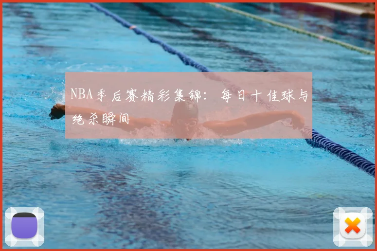 NBA季后赛精彩集锦：每日十佳球与绝杀瞬间