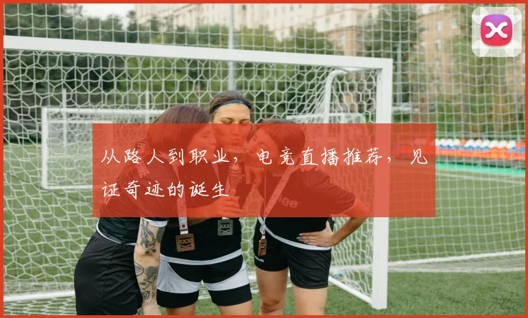 从路人到职业，电竞直播推荐，见证奇迹的诞生
