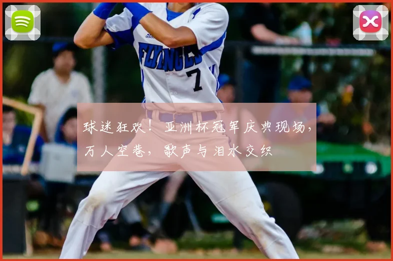 球迷狂欢!亚洲杯冠军庆典现场,万人空巷,歌声与泪水交织