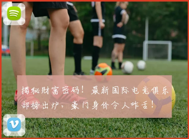 揭秘财富密码！最新国际电竞俱乐部榜出炉，豪门身价令人咋舌！