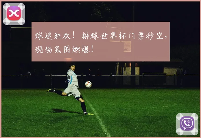 球迷狂欢!排球世界杯门票秒空,现场氛围燃爆!