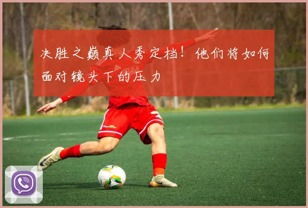 决胜之巅真人秀定档！他们将如何面对镜头下的压力