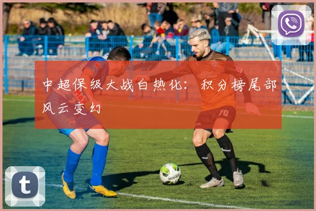 中超保级大战白热化：积分榜尾部风云变幻