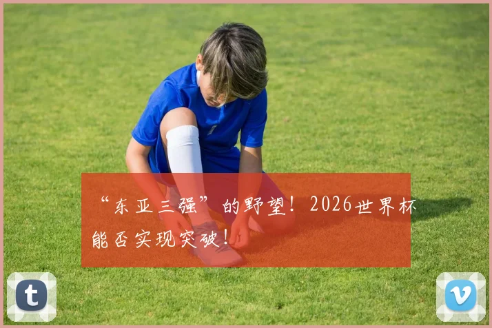 “东亚三强”的野望！2026世界杯能否实现突破！