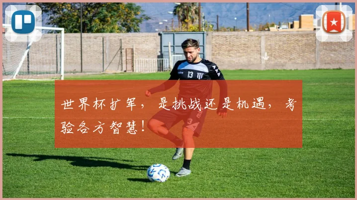 世界杯扩军，是挑战还是机遇，考验各方智慧！