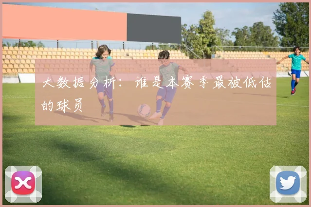 大数据分析：谁是本赛季最被低估的球员