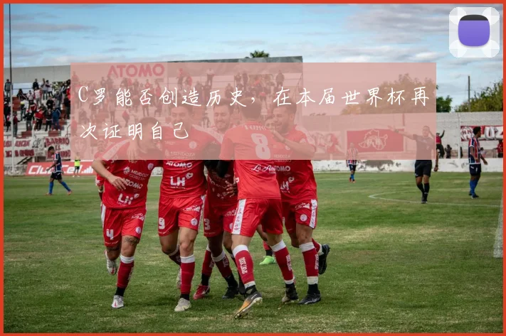 C罗能否创造历史，在本届世界杯再次证明自己